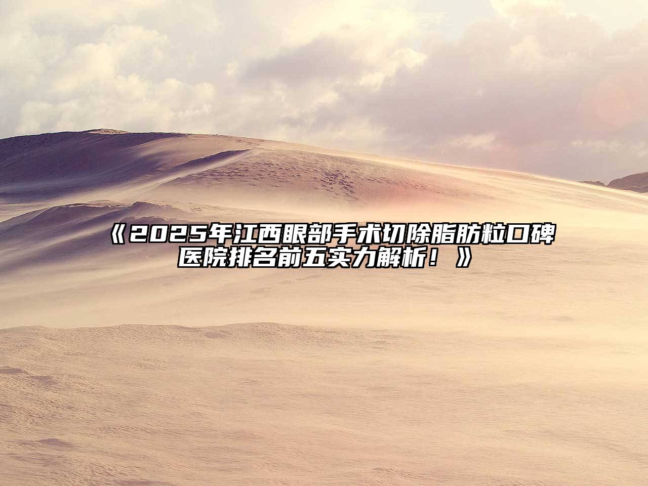 2025年江西眼部手术切除脂肪粒口碑医院排名前五实力解析！