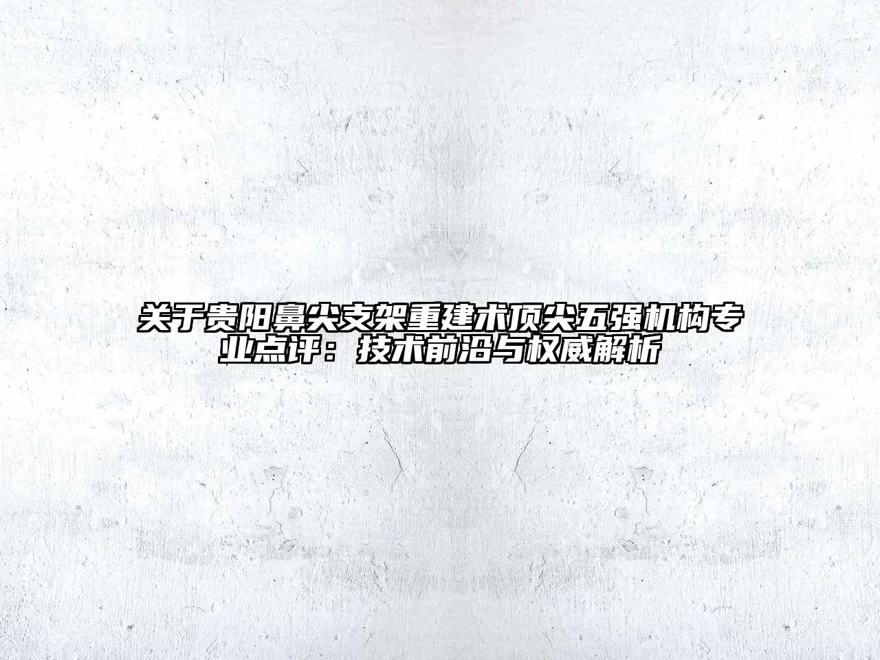 贵阳鼻尖支架重建术顶尖五强机构专业点评：技术前沿与权威解析