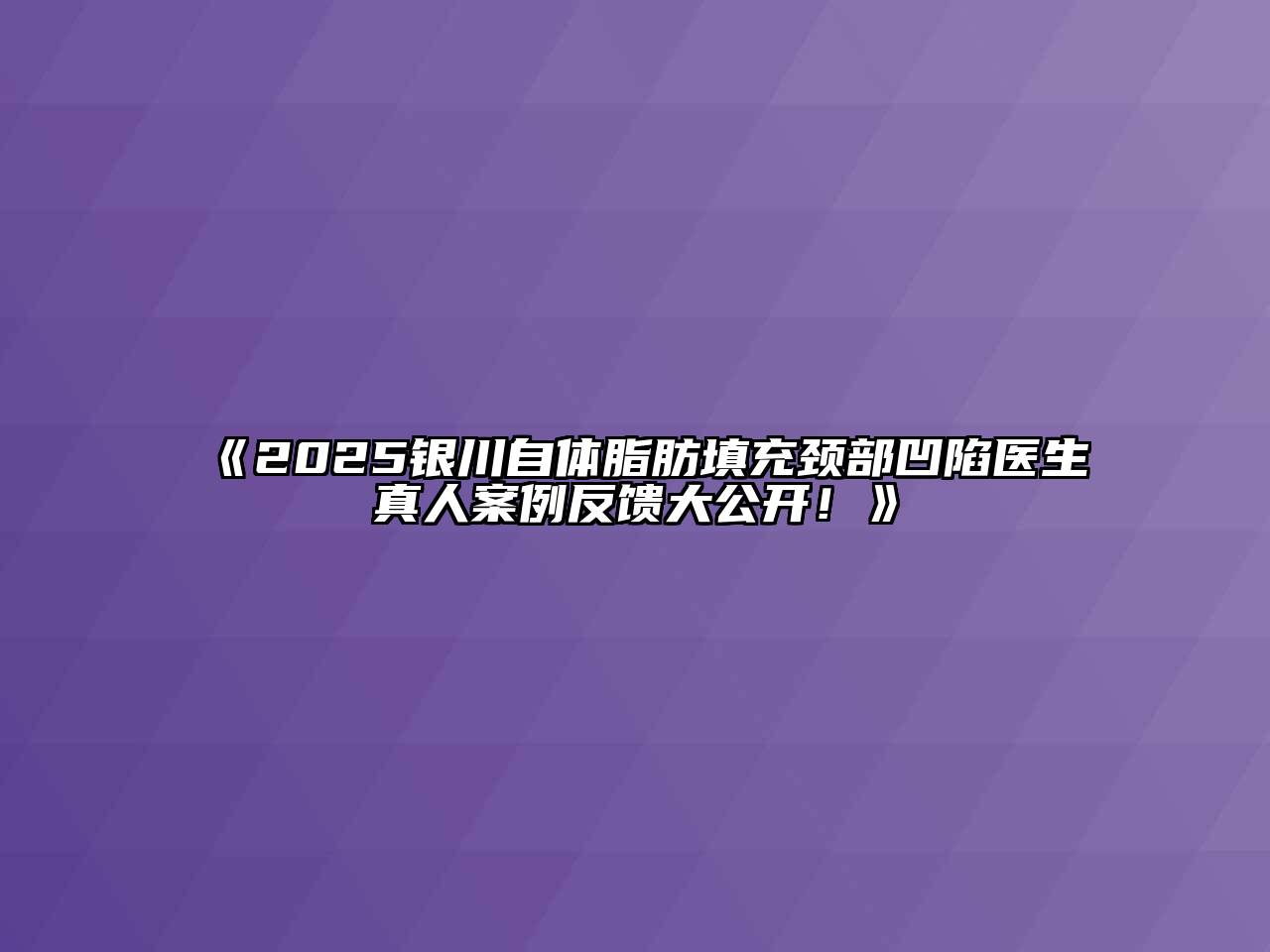2025银川自体脂肪填充颈部凹陷医生真人案例反馈大公开！