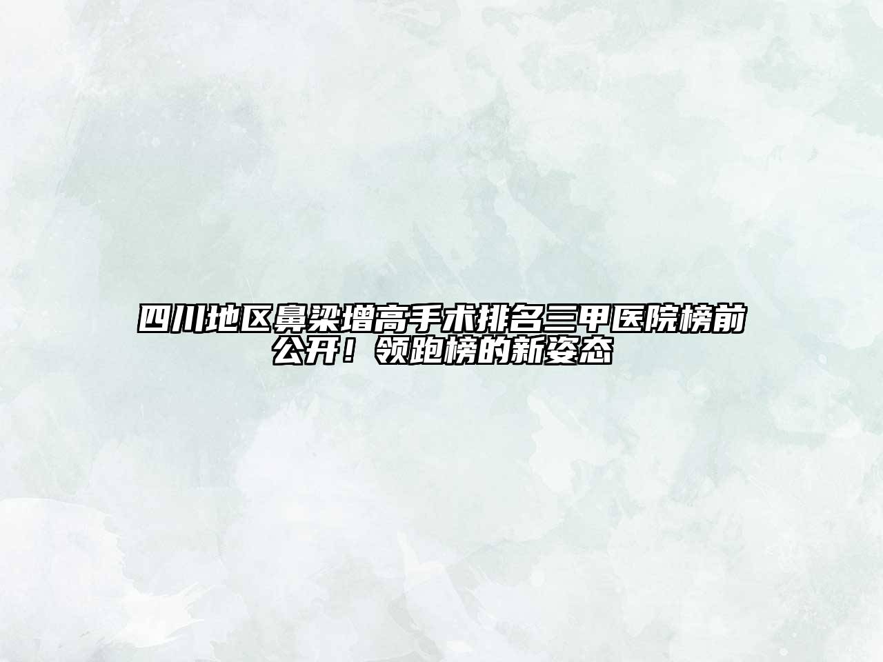 四川地区鼻梁增高手术排名三甲医院榜前公开！领跑榜的新姿态