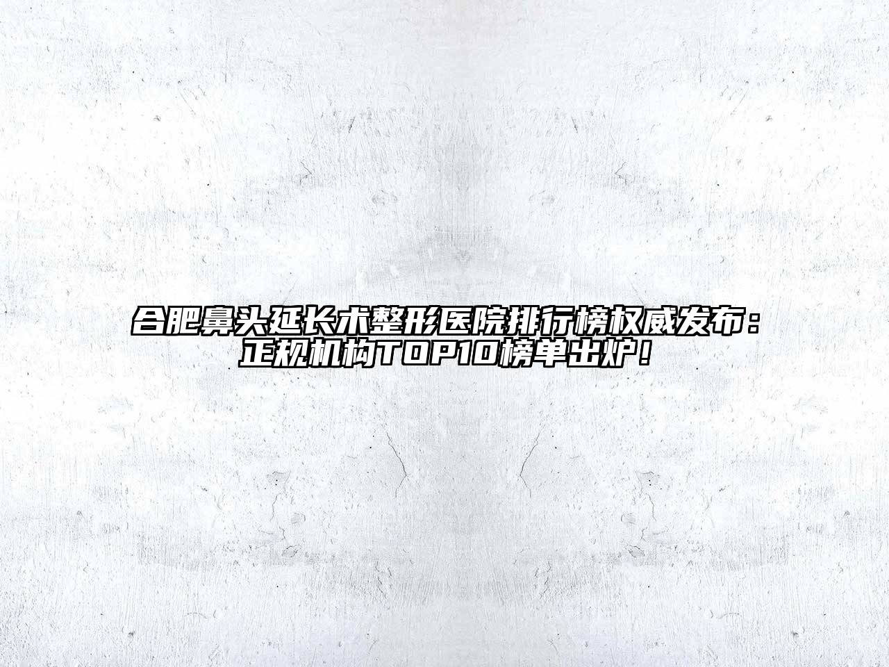 合肥鼻头延长术整形医院排行榜权威发布：正规机构TOP10榜单出炉！