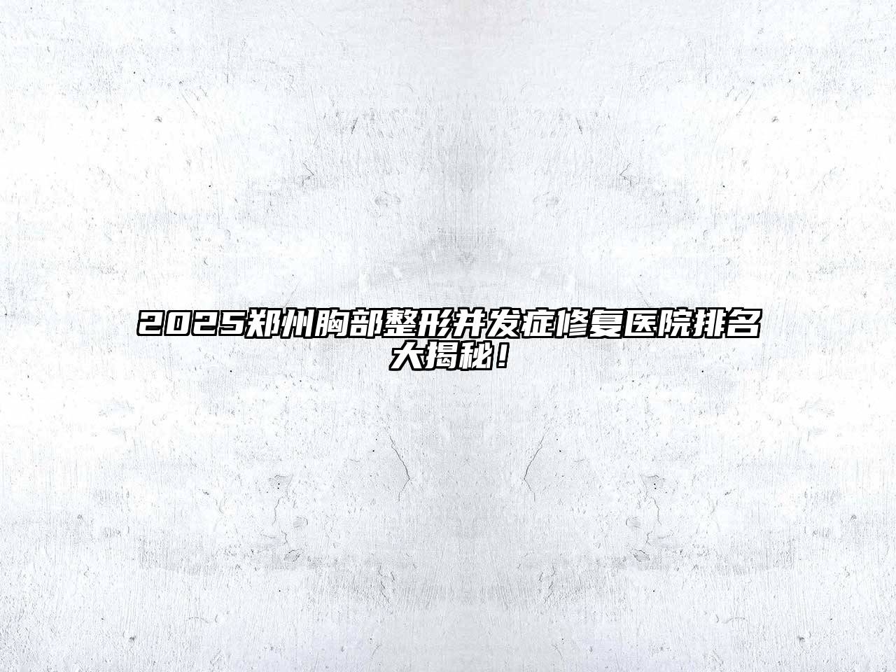 2025郑州胸部整形并发症修复医院排名大揭秘！