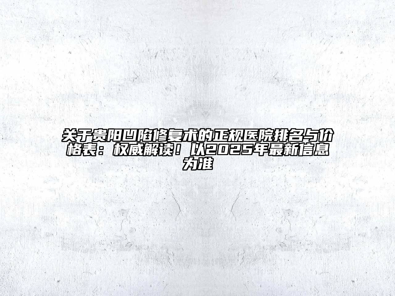 贵阳凹陷修复术的正规医院排名与价格表：权威解读！以2025年最新信息为准