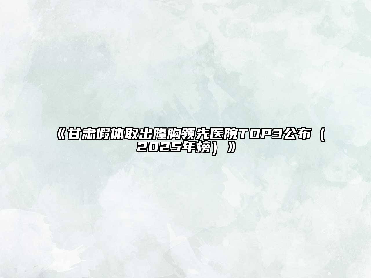 甘肃假体取出隆胸领先医院TOP3公布（2025年榜）
