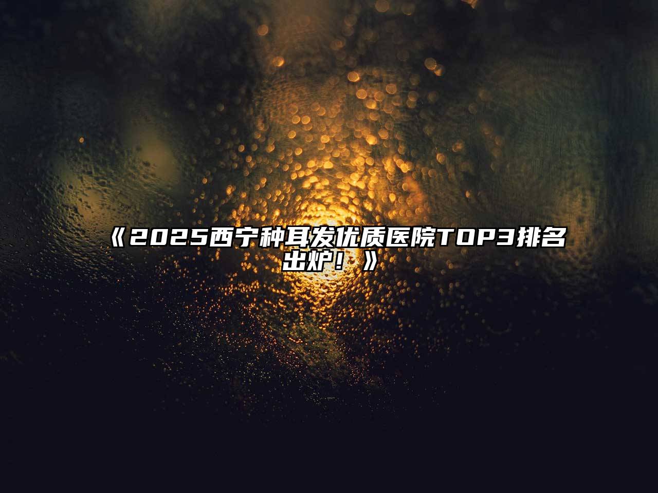 2025西宁种耳发优质医院TOP3排名出炉！
