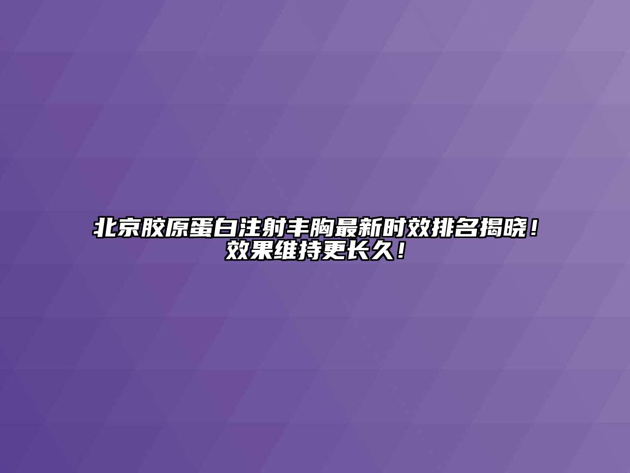 北京胶原蛋白注射丰胸最新时效排名揭晓！效果维持更长久！