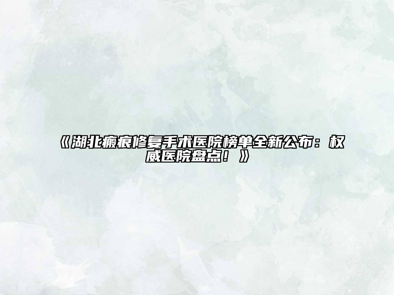 湖北瘢痕修复手术医院榜单全新公布：权威医院盘点！