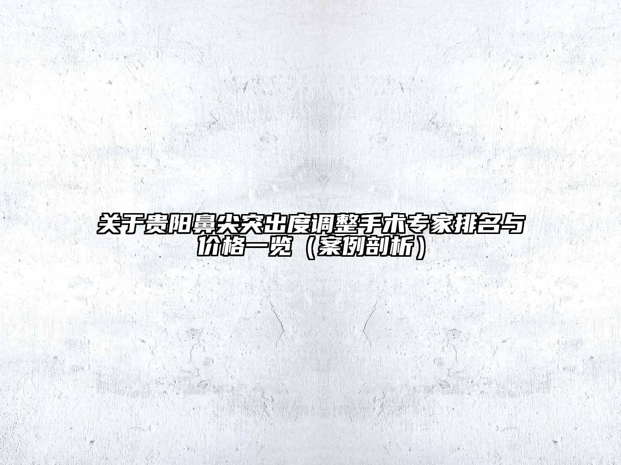 关于贵阳鼻尖突出度调整手术专家排名与价格一览（案例剖析）