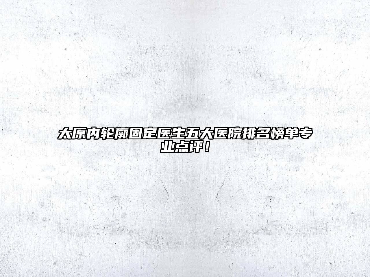 太原内轮廓固定医生五大医院排名榜单专业点评！