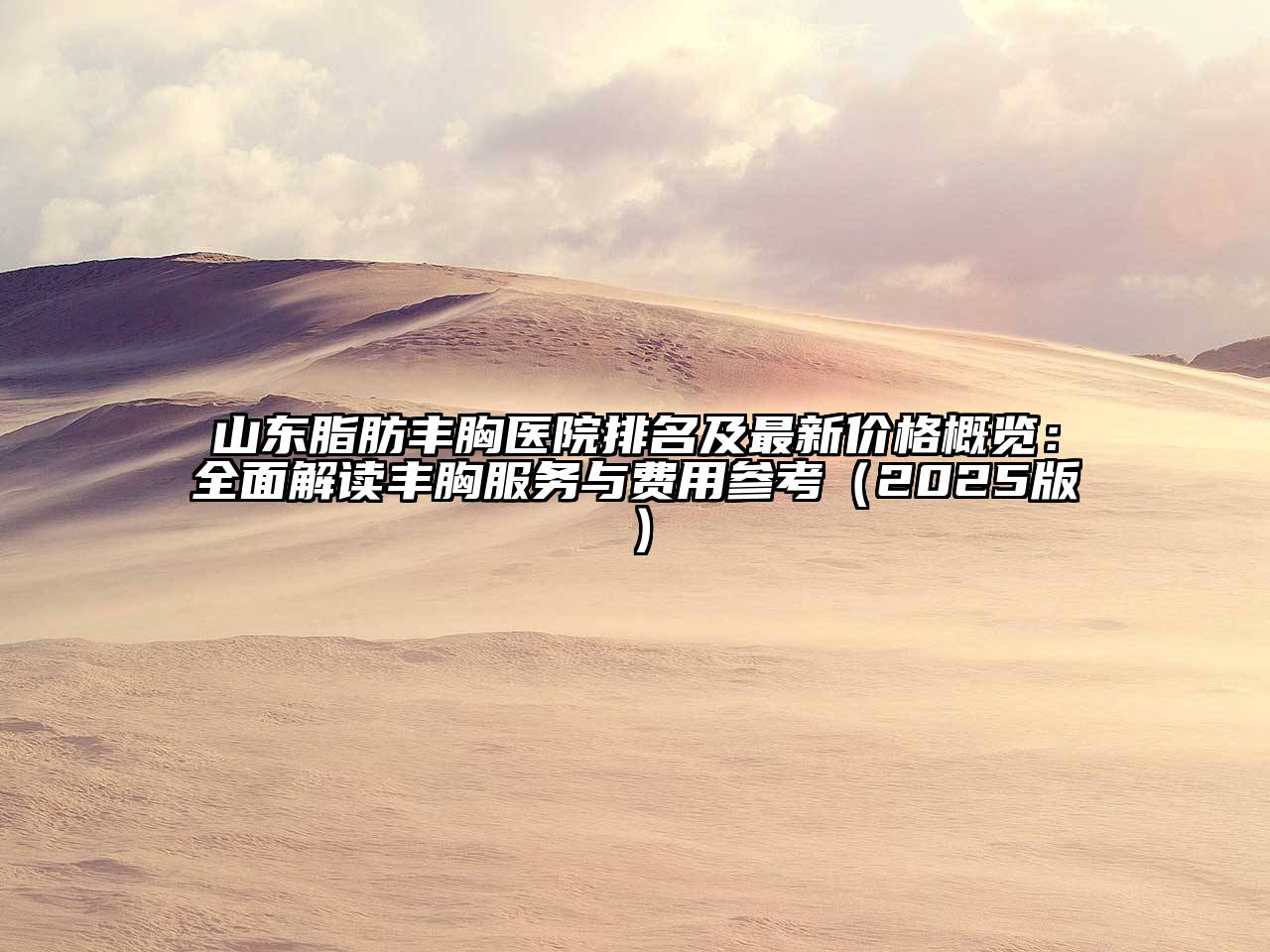 山东脂肪丰胸医院排名及最新价格概览：全面解读丰胸服务与费用参考2025年
