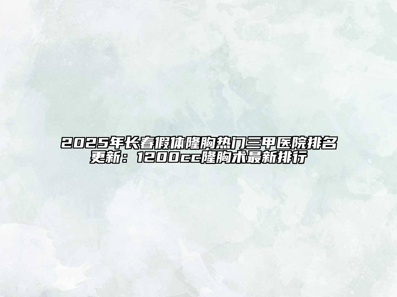 2025年长春假体隆胸热门三甲医院排名更新：1200cc隆胸术最新排行