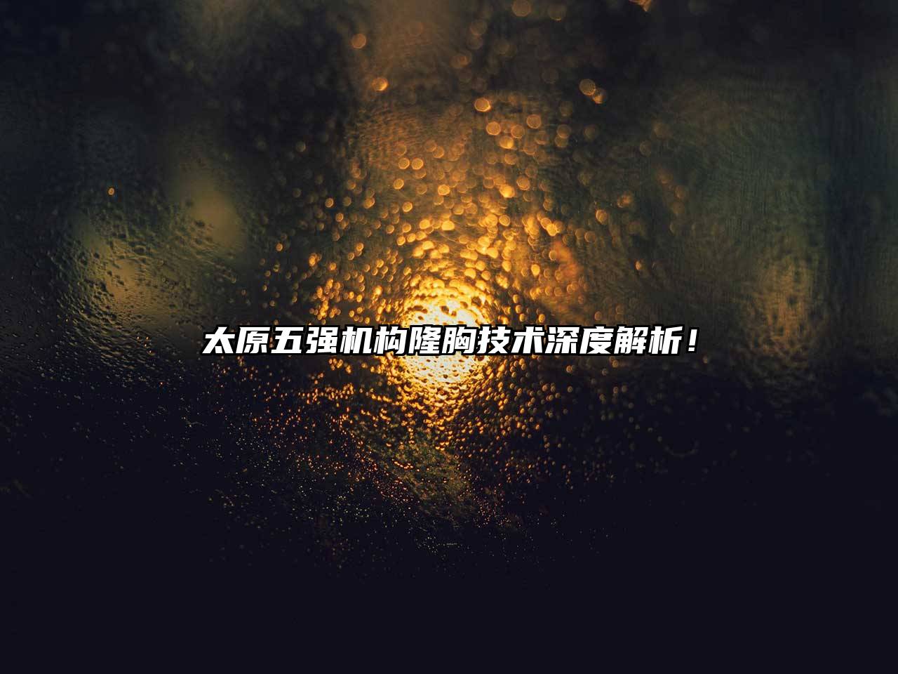 太原五强机构隆胸技术深度解析！