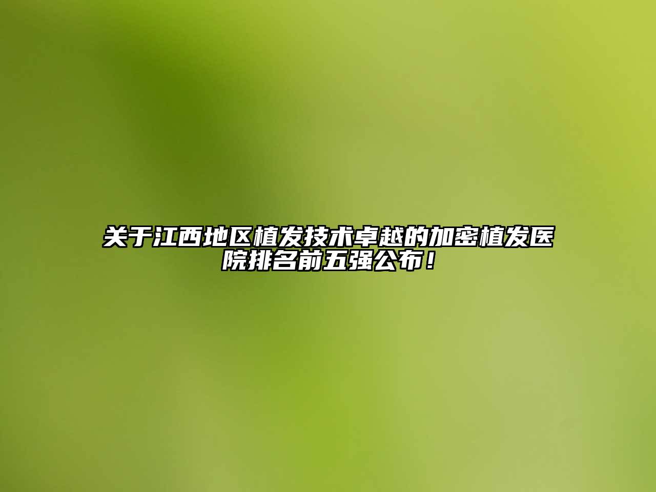 江西地区植发技术卓越的加密植发医院排名前五强公布！