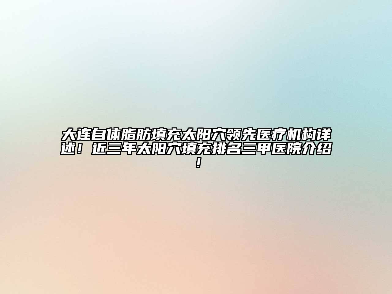 大连自体脂肪填充太阳穴领先医疗机构详述！近三年太阳穴填充排名三甲医院介绍！