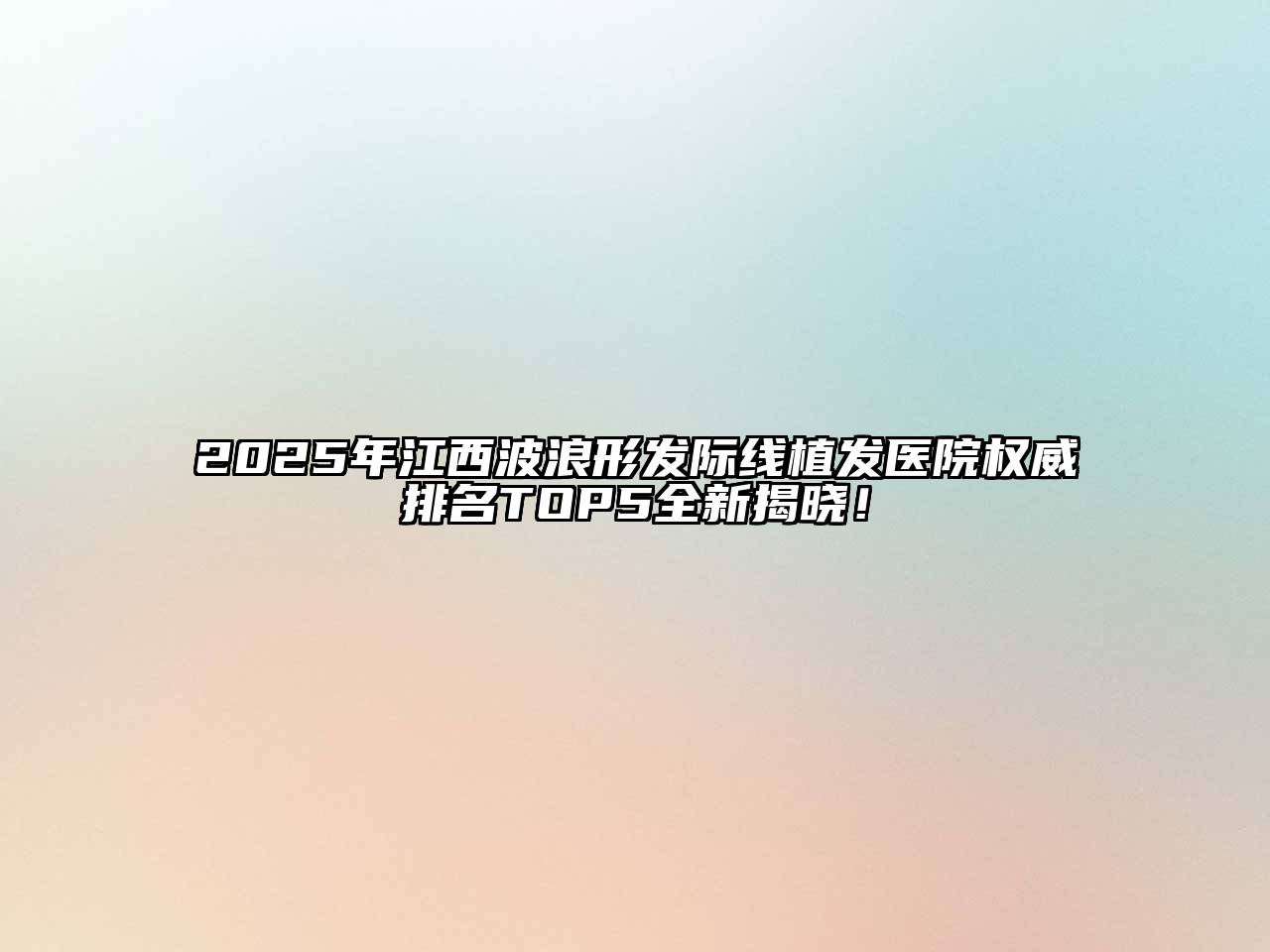 2025年江西波浪形发际线植发医院权威排名TOP5全新揭晓！