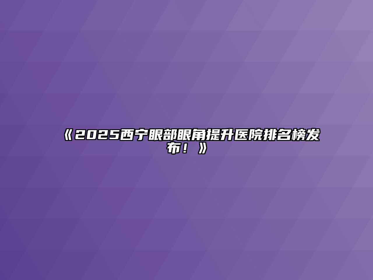 2025西宁眼部眼角提升医院排名榜发布！
