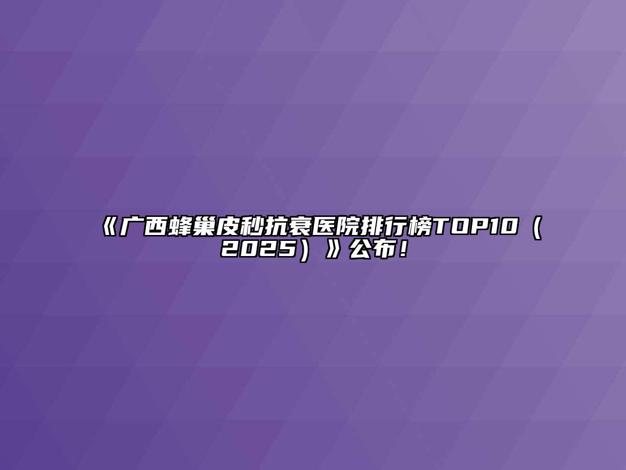广西蜂巢皮秒抗衰医院排行榜TOP102025年公布！