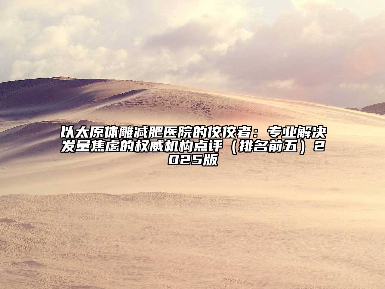 以太原体雕减肥医院的佼佼者：专业解决发量焦虑的权威机构点评（排名前五）2025版