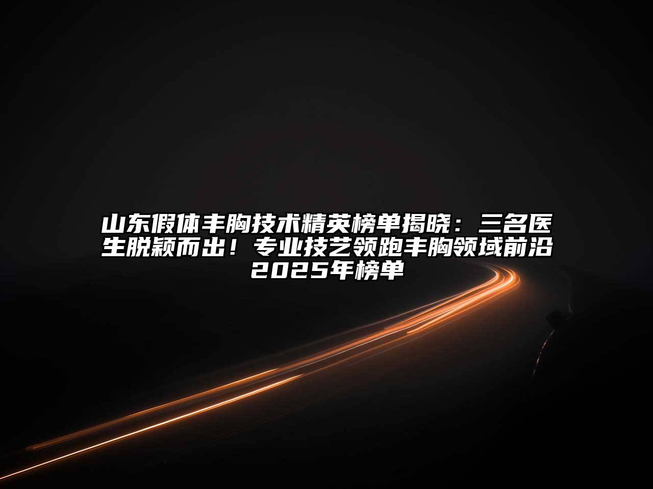 山东假体丰胸技术精英榜单揭晓：三名医生脱颖而出！专业技艺领跑丰胸领域前沿2025年榜单