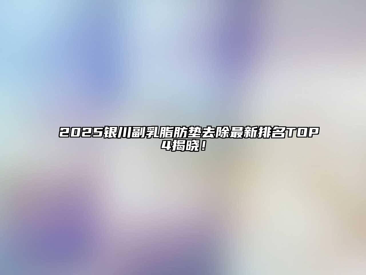 2025银川副乳脂肪垫去除最新排名TOP4揭晓！