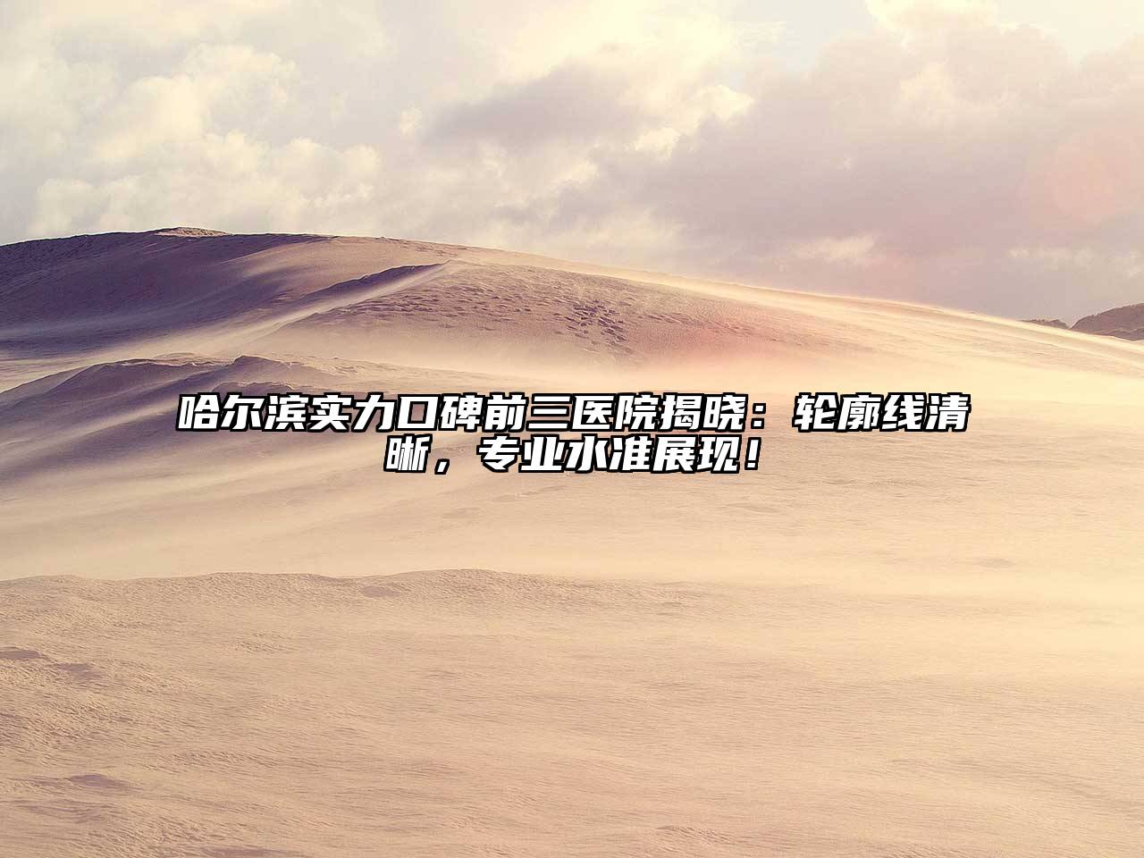 哈尔滨实力口碑前三医院揭晓：轮廓线清晰，专业水准展现！