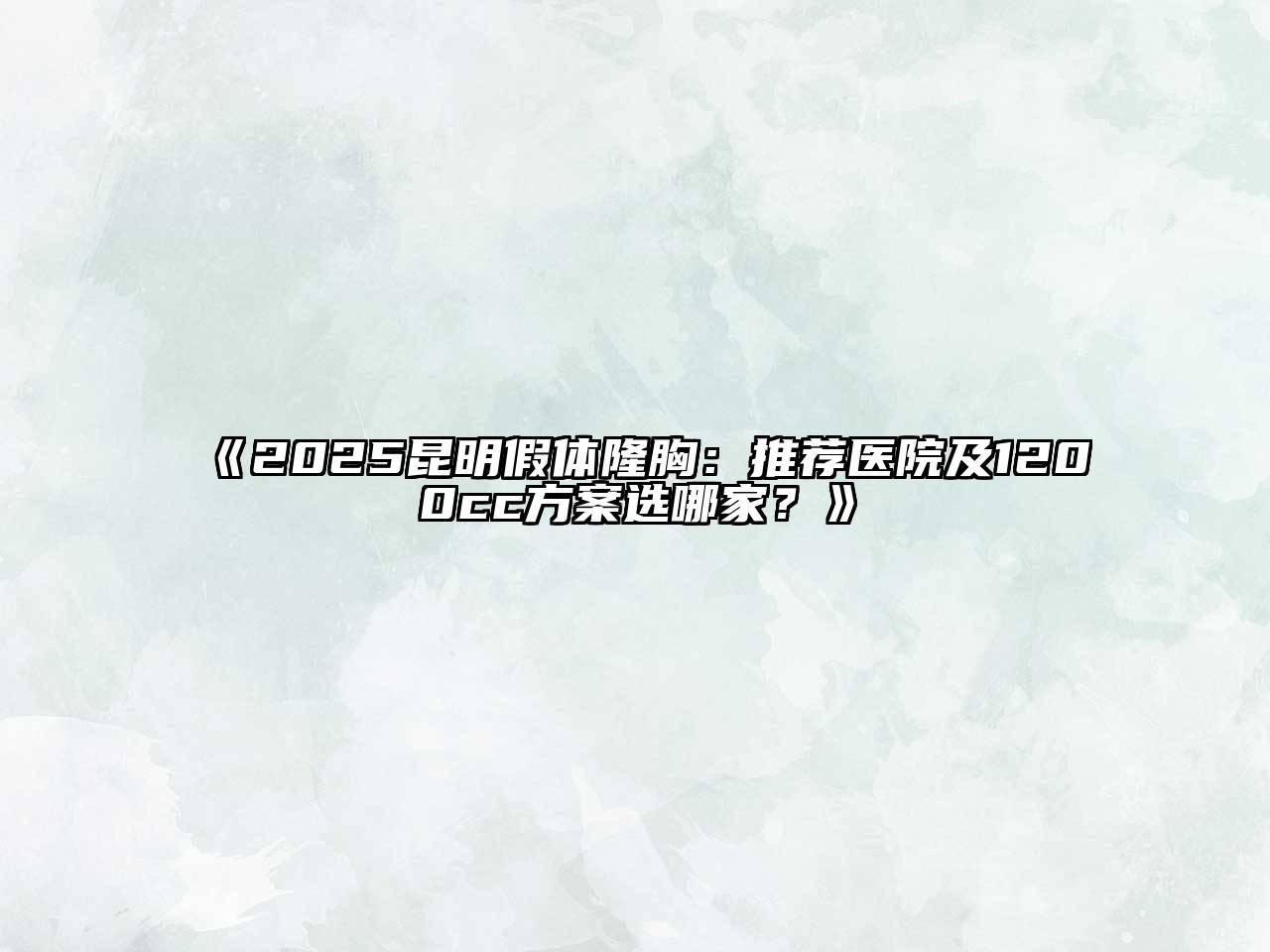 2025昆明假体隆胸：推荐医院及1200cc方案选哪家？