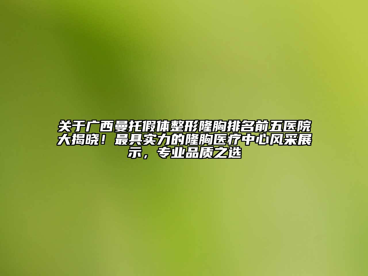 广西曼托假体整形隆胸排名前五医院大揭晓！最具实力的隆胸医疗中心风采展示，专业品质之选