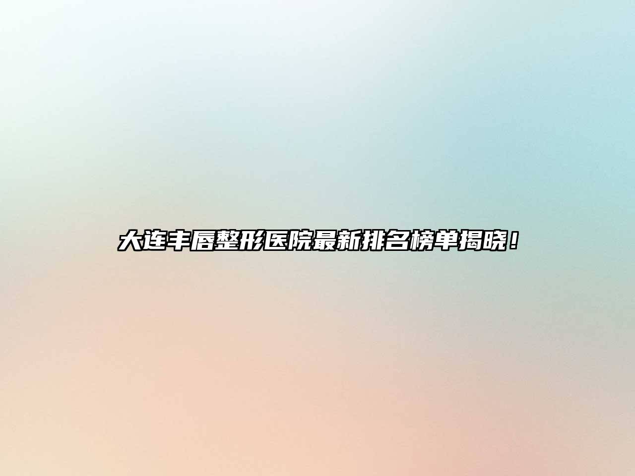 大连丰唇整形医院最新排名榜单揭晓！