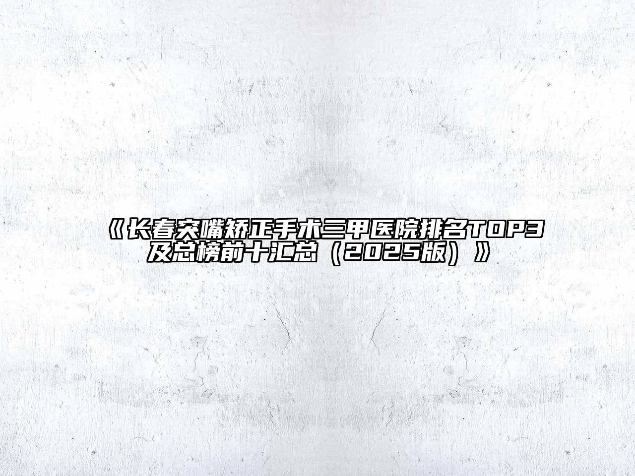 长春突嘴矫正手术三甲医院排名TOP3及总榜前十汇总2025年