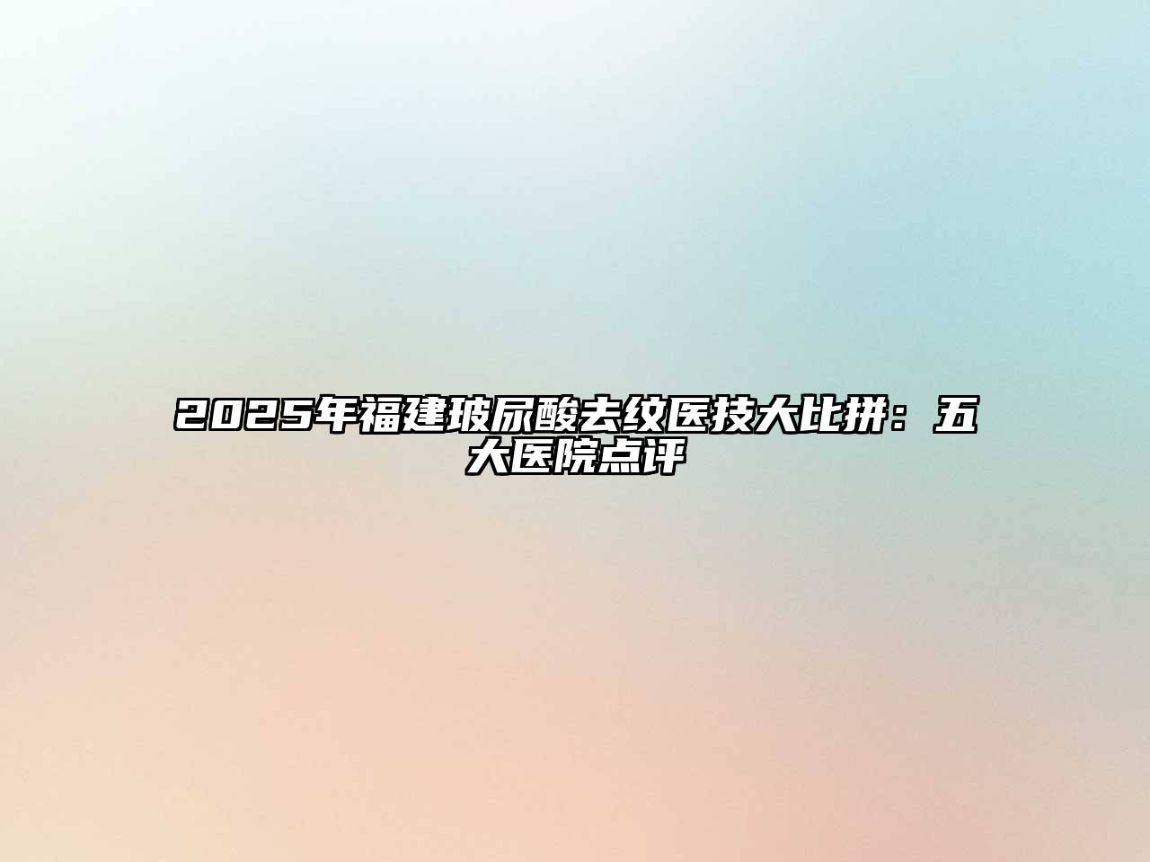 2025年福建玻尿酸去纹医技大比拼：五大医院点评