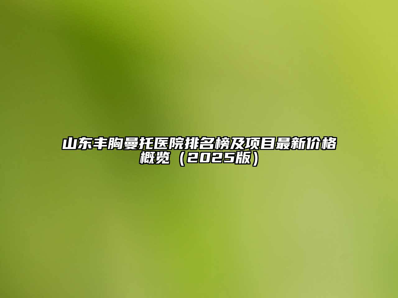 山东丰胸曼托医院排名榜及项目最新价格概览2025年