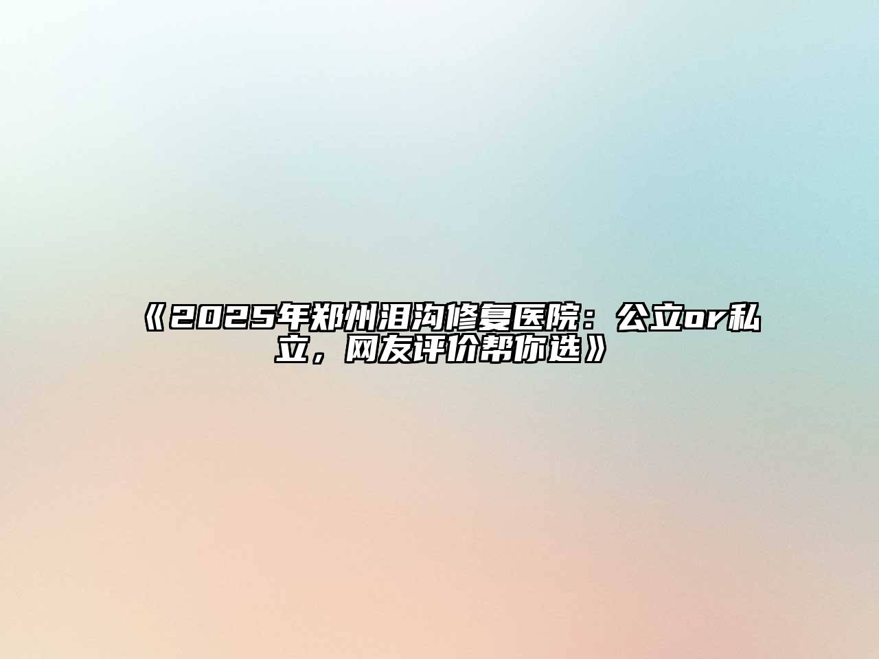 2025年郑州泪沟修复医院：公立or私立，网友评价帮你选