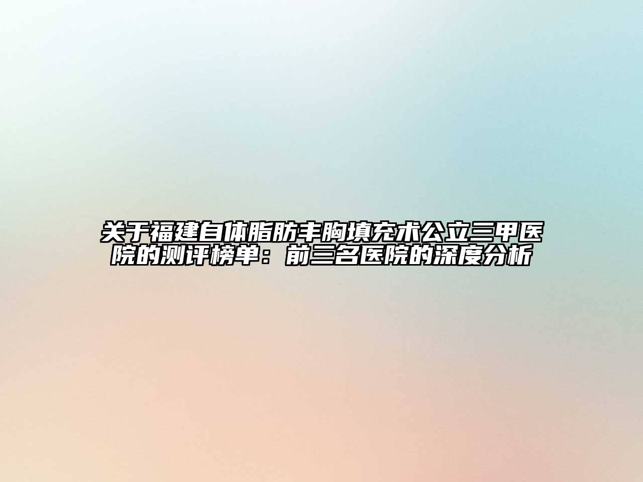福建自体脂肪丰胸填充术公立三甲医院的测评榜单：前三名医院的深度分析