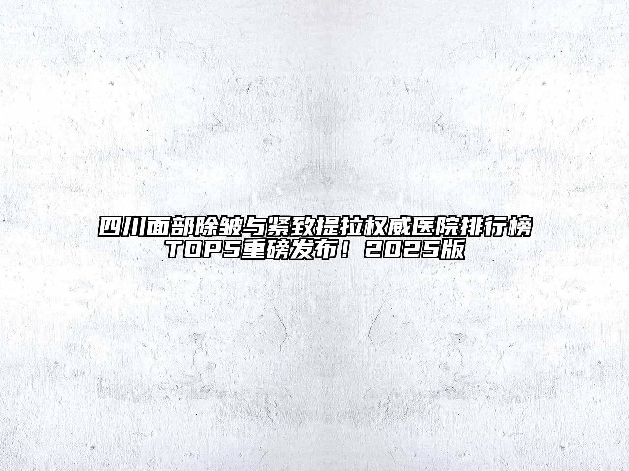 四川面部除皱与紧致提拉权威医院排行榜TOP5重磅发布！2025版
