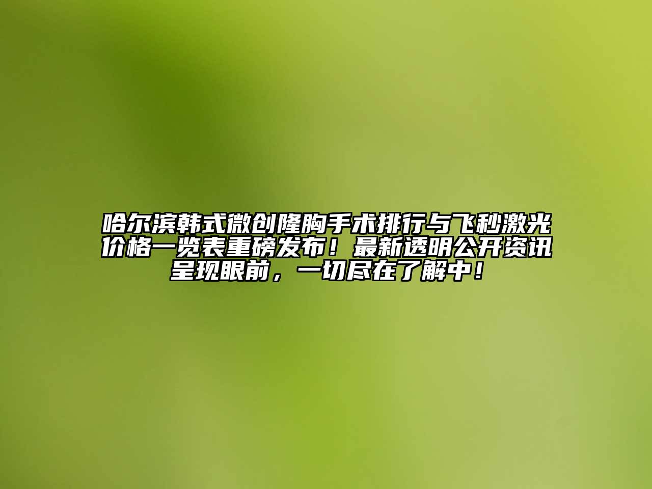 哈尔滨韩式微创隆胸手术排行与飞秒激光价格一览表重磅发布！最新透明公开资讯呈现眼前，一切尽在了解中！