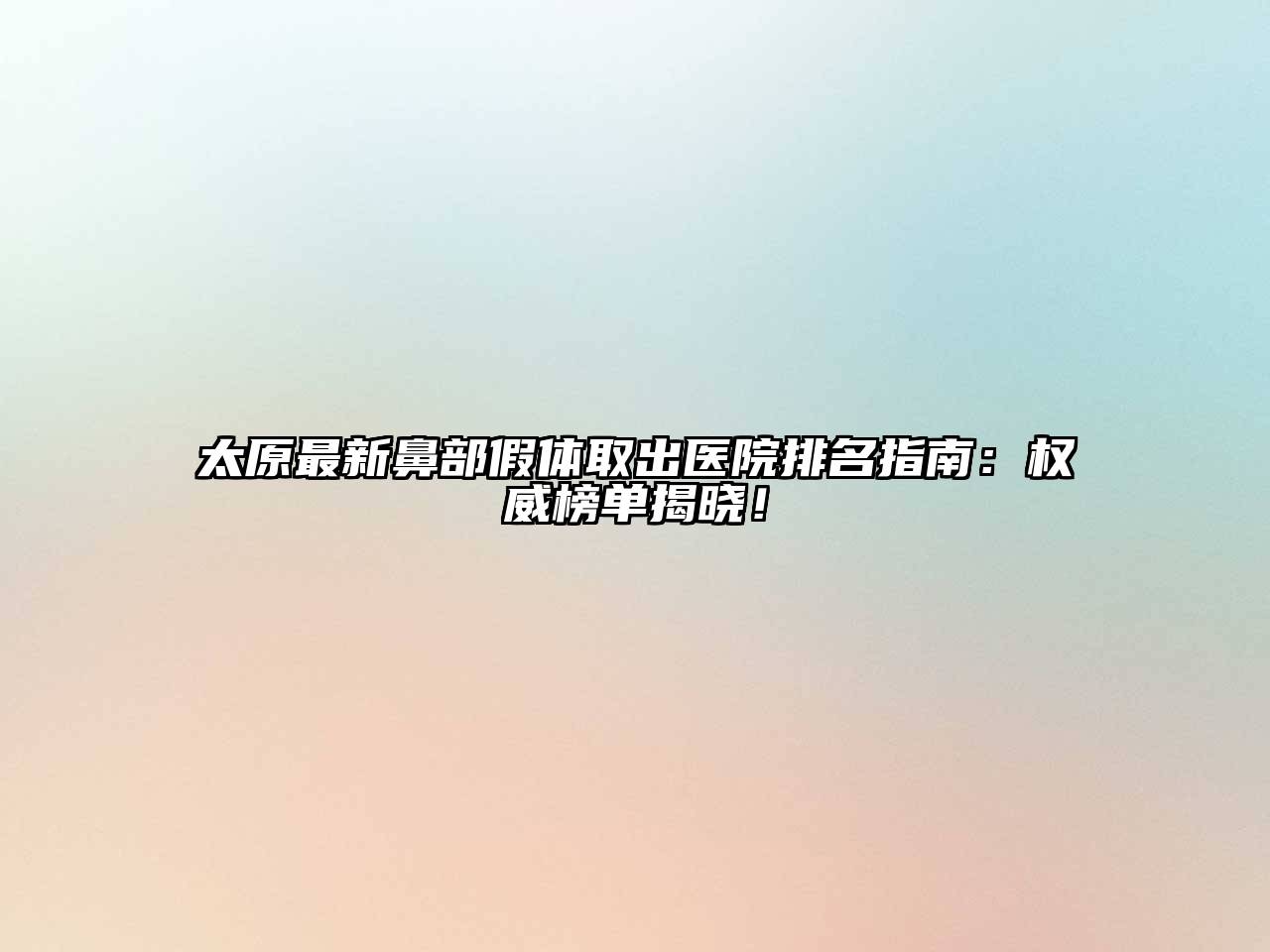 太原最新鼻部假体取出医院排名指南：权威榜单揭晓！