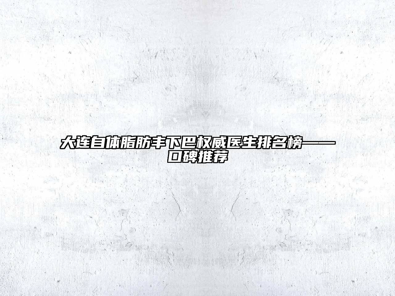 大连自体脂肪丰下巴权威医生排名榜——口碑推荐