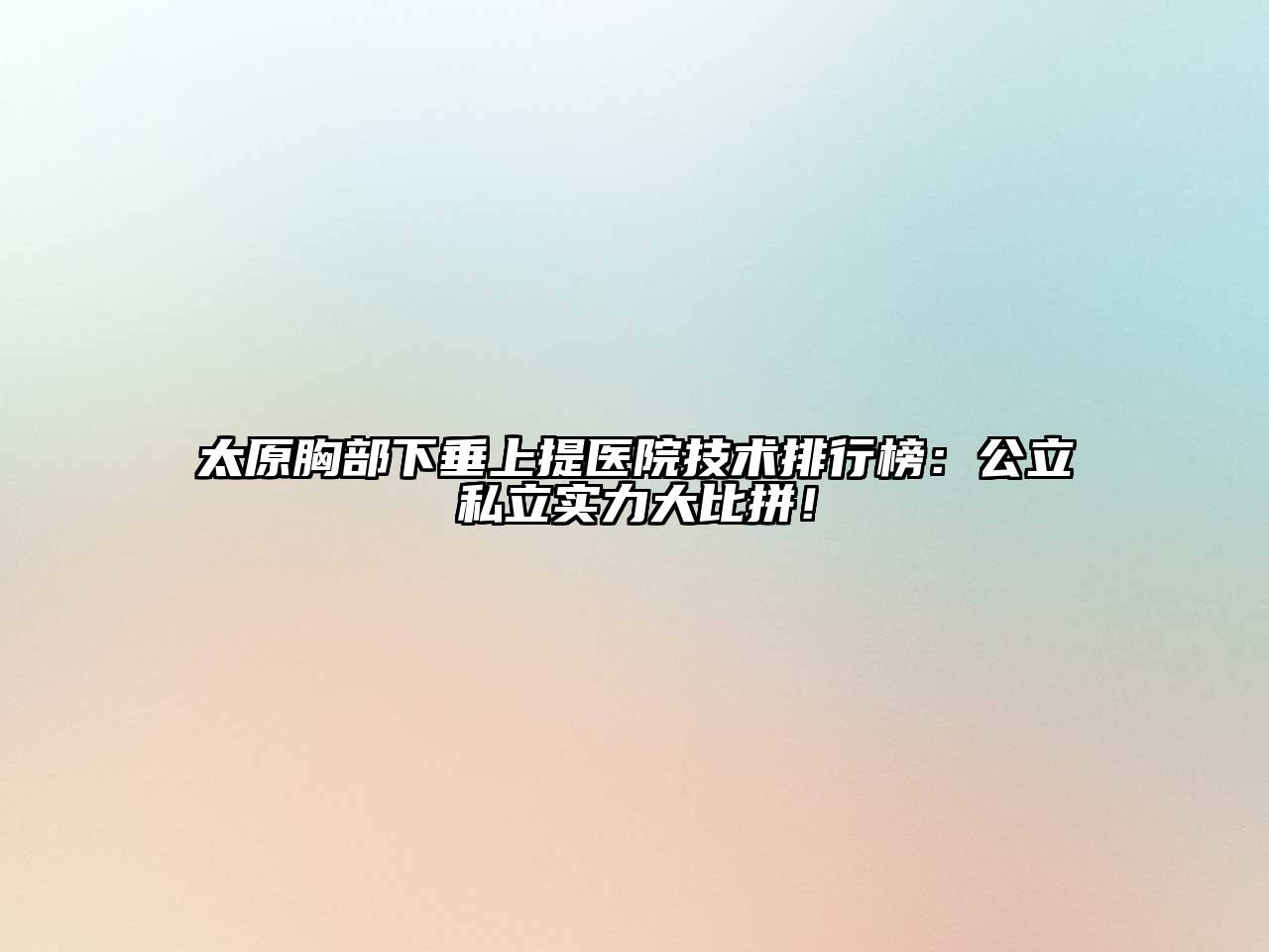 太原胸部下垂上提医院技术排行榜：公立私立实力大比拼！