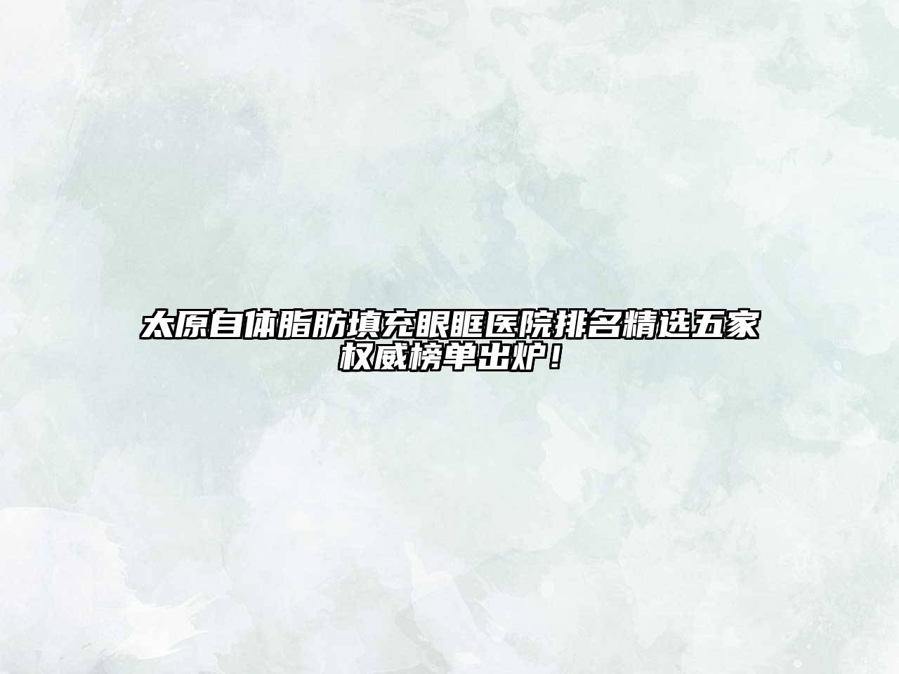 太原自体脂肪填充眼眶医院排名精选五家权威榜单出炉！