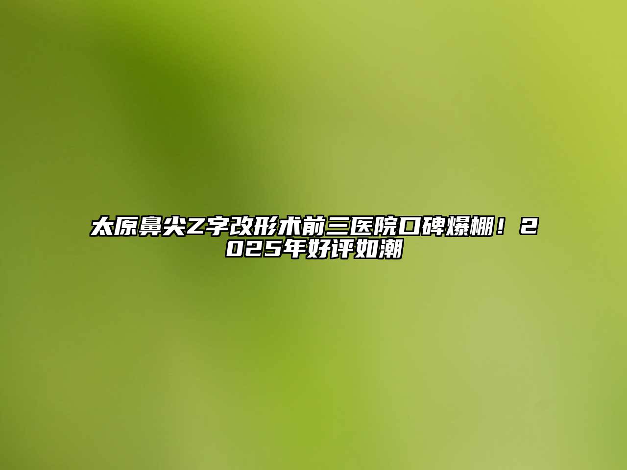 太原鼻尖Z字改形术前三医院口碑爆棚！2025年好评如潮