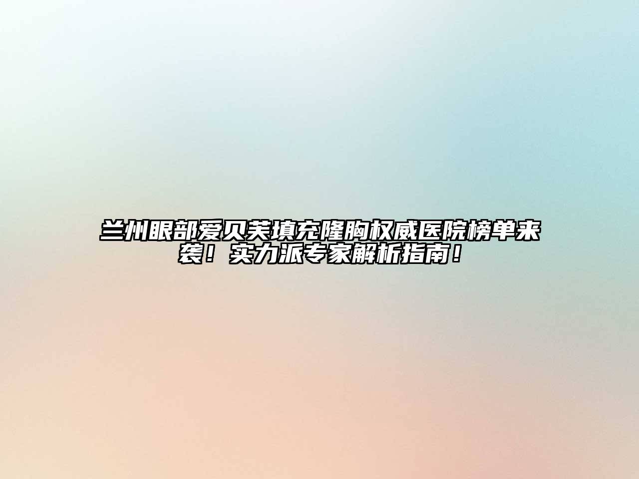 兰州眼部爱贝芙填充隆胸权威医院榜单来袭！实力派专家解析指南！
