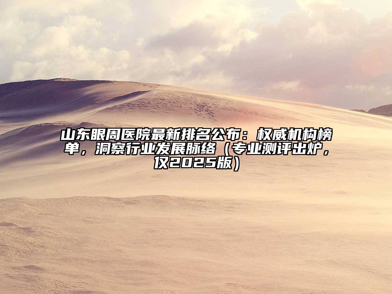 山东眼周医院最新排名公布：权威机构榜单，洞察行业发展脉络（专业测评出炉，仅2025版）