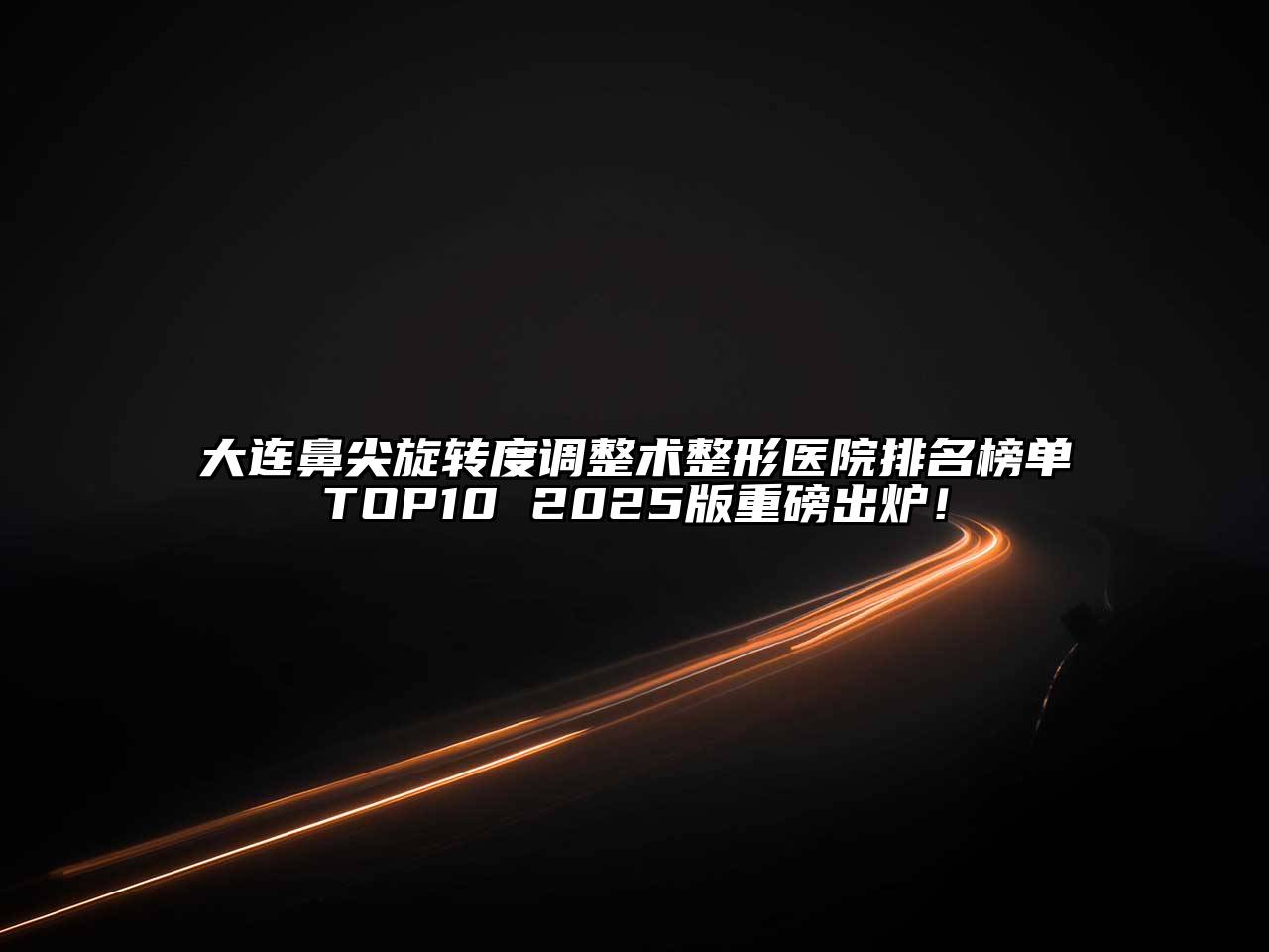 大连鼻尖旋转度调整术整形医院排名榜单TOP10 2025版重磅出炉！