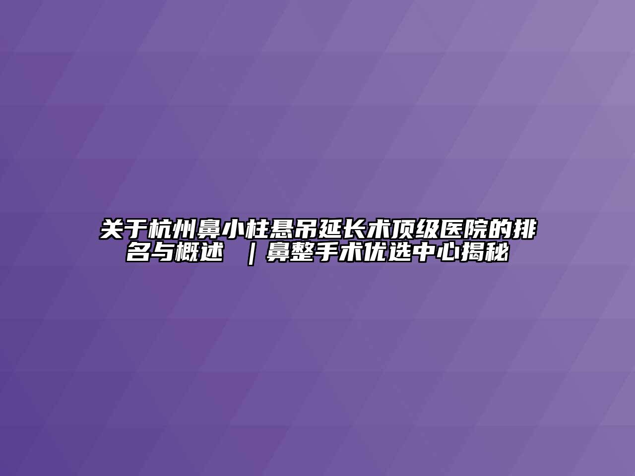 杭州鼻小柱悬吊延长术顶级医院的排名与概述 ｜鼻整手术优选中心揭秘