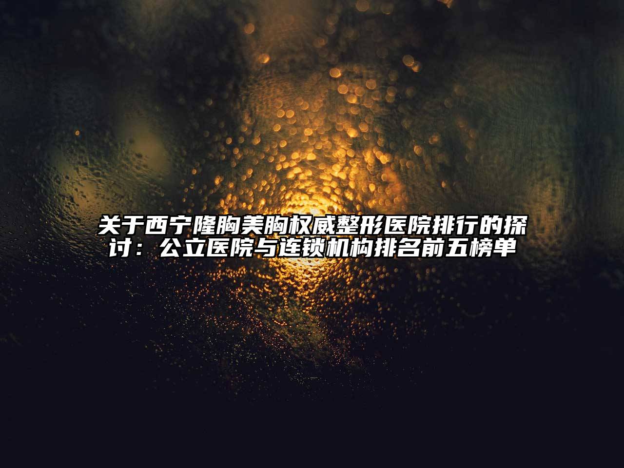 西宁隆胸美胸权威整形医院排行的探讨：公立医院与连锁机构排名前五榜单