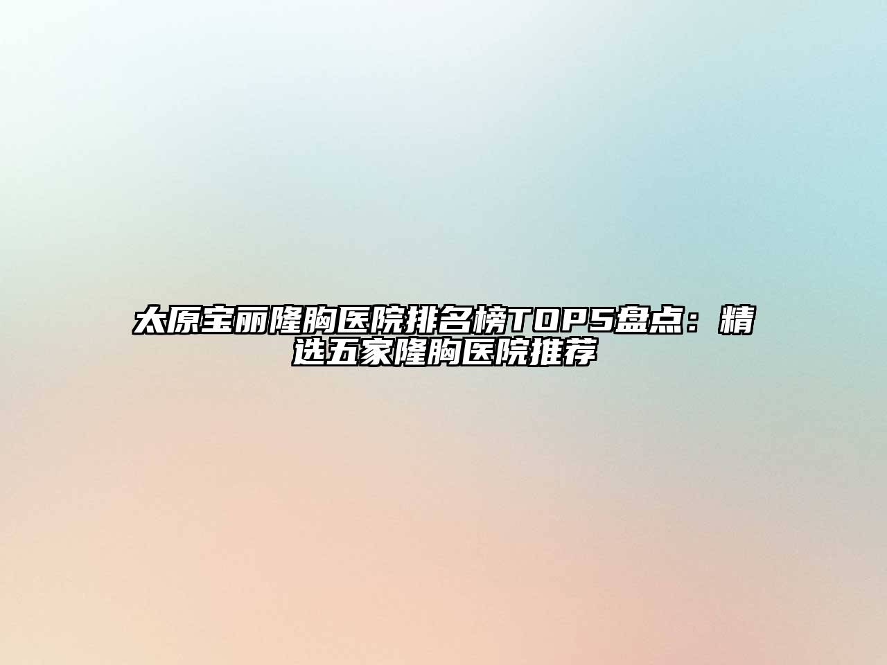 太原宝丽隆胸医院排名榜TOP5盘点：精选五家隆胸医院推荐