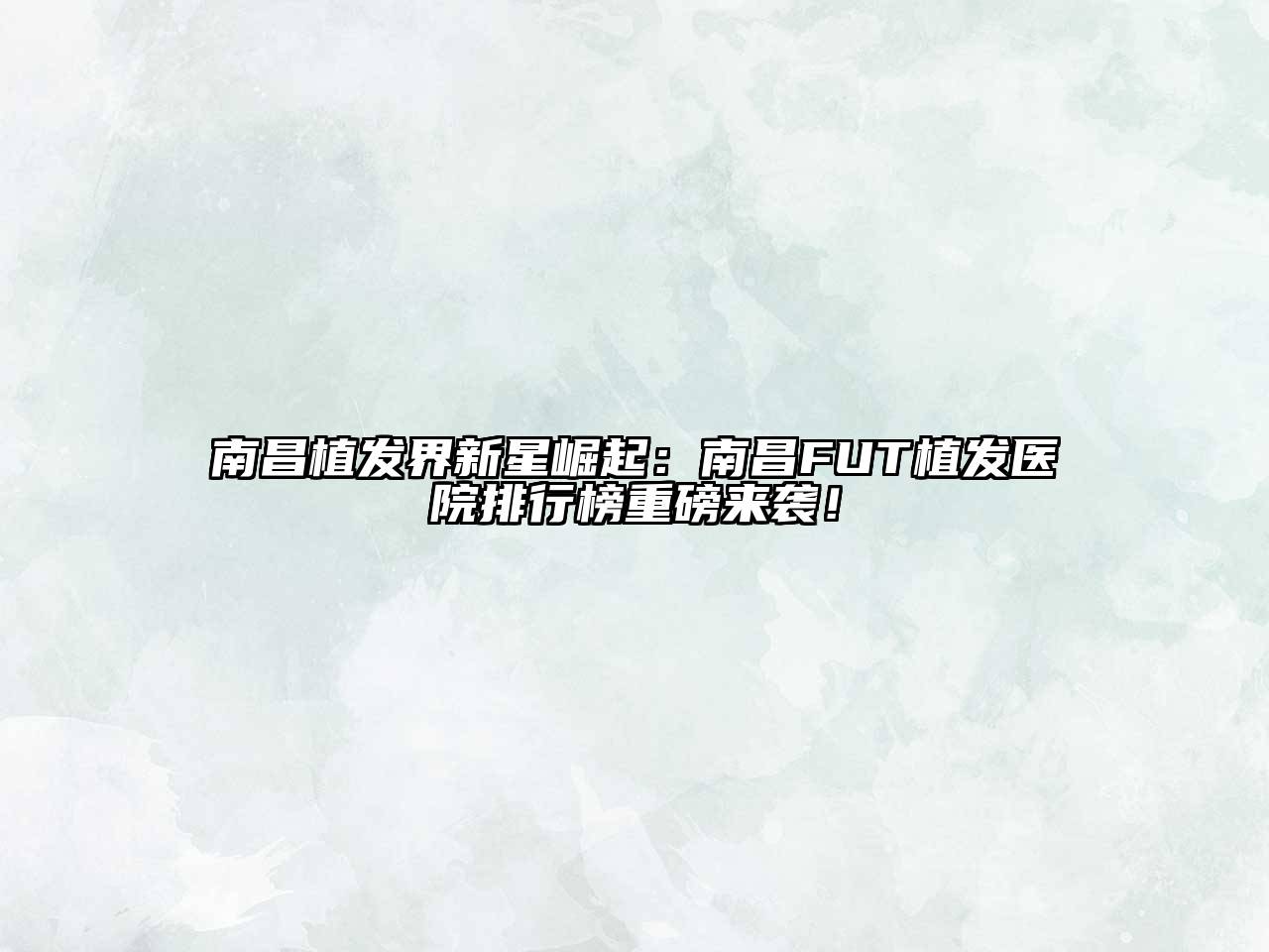 南昌植发界新星崛起：南昌FUT植发医院排行榜重磅来袭！