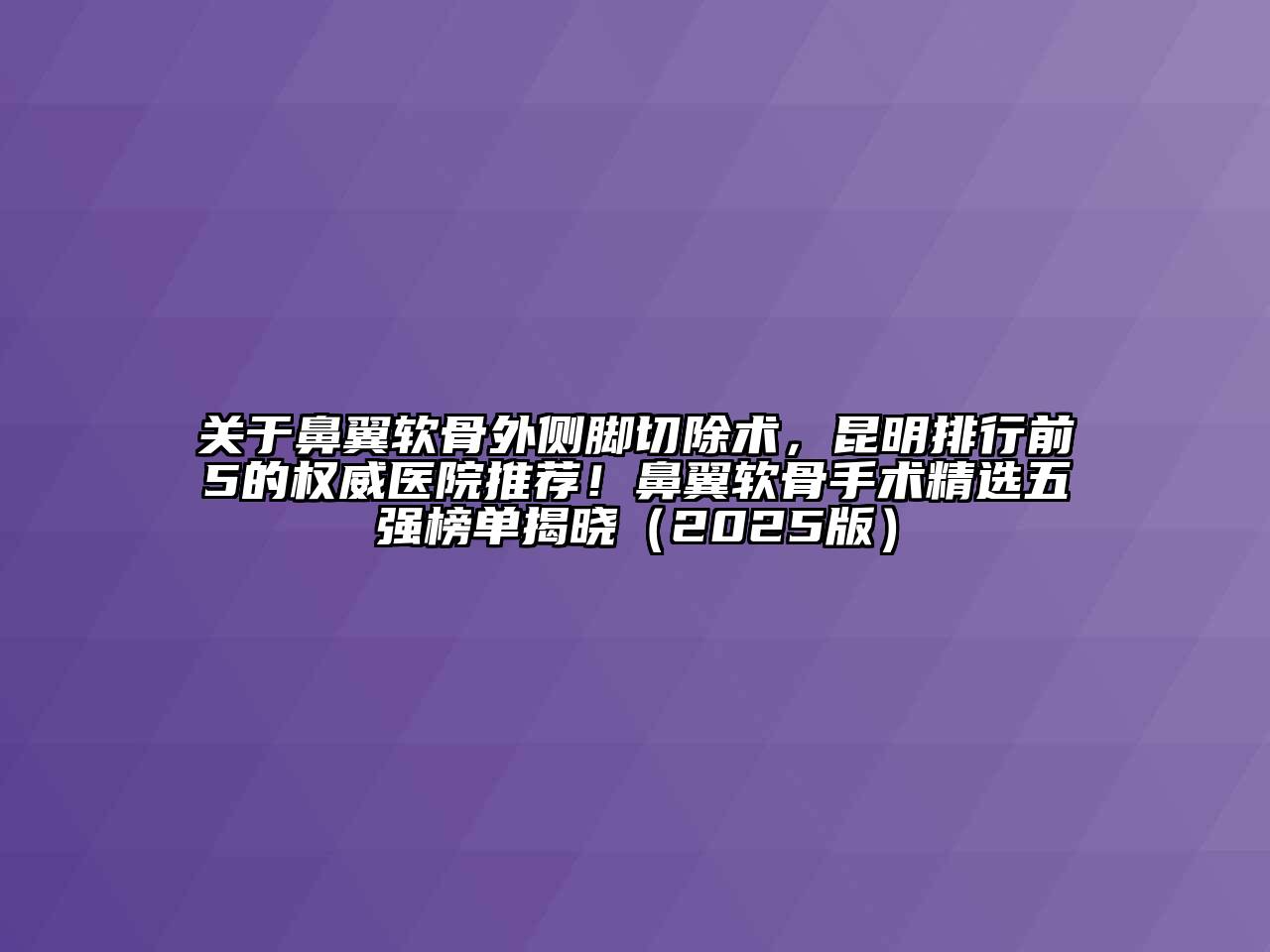 鼻翼软骨外侧脚切除术，昆明排行前5的权威医院推荐！鼻翼软骨手术精选五强榜单揭晓2025年