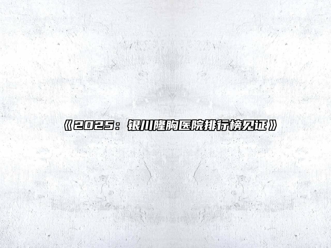 2025：银川隆胸医院排行榜见证