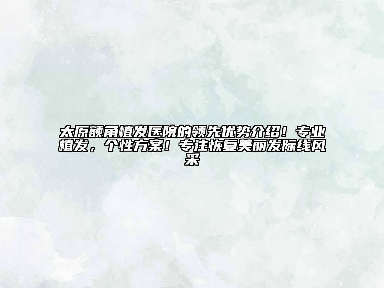 太原额角植发医院的领先优势介绍！专业植发，个性方案！专注恢复美丽发际线风采